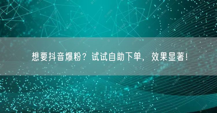 想要抖音爆粉？试试自助下单，效果显著！