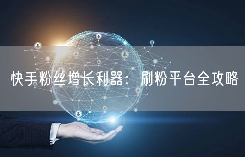 快手粉丝增长利器：刷粉平台全攻略