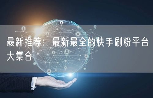 最新推荐：最新最全的快手刷粉平台大集合