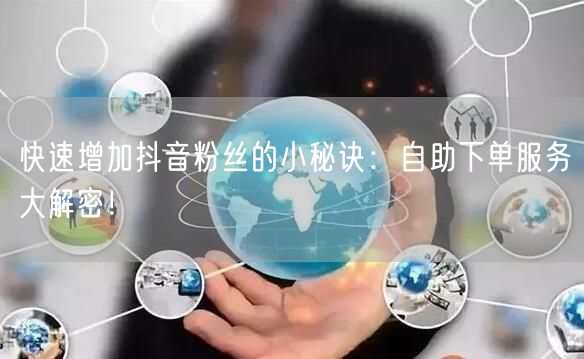 快速增加抖音粉丝的小秘诀：自助下单服务大解密！