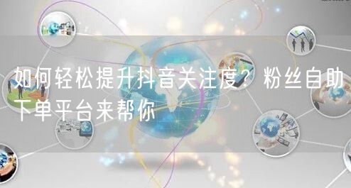 如何轻松提升抖音关注度？粉丝自助下单平台来帮你