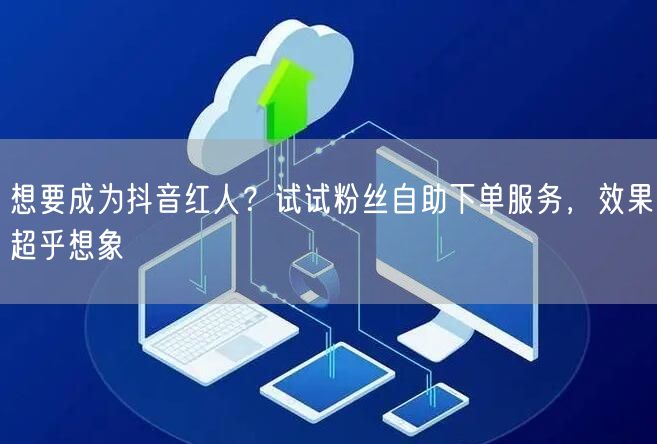 想要成为抖音红人？试试粉丝自助下单服务，效果超乎想象