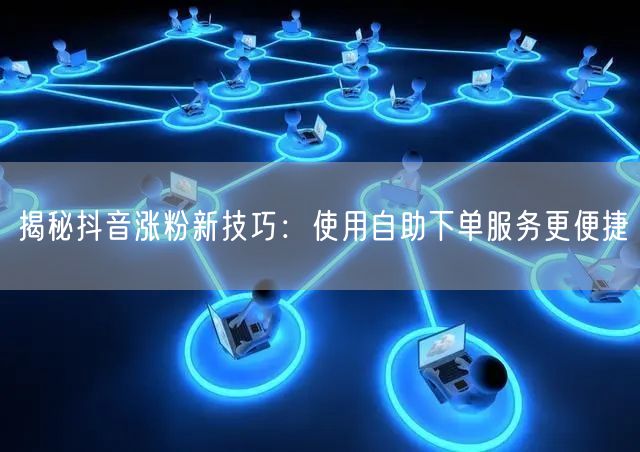 揭秘抖音涨粉新技巧：使用自助下单服务更便捷