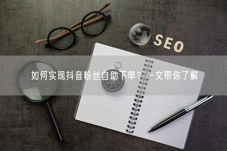 如何实现抖音粉丝自助下单？一文带你了解