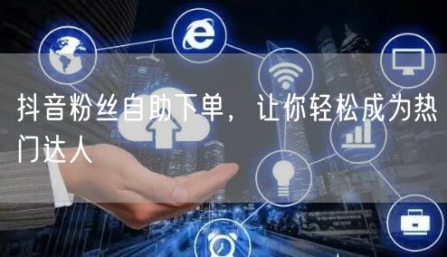 抖音粉丝自助下单，让你轻松成为热门达人