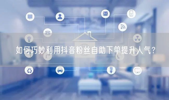 如何巧妙利用抖音粉丝自助下单提升人气？