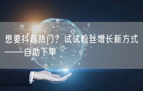 想要抖音热门？试试粉丝增长新方式——自助下单