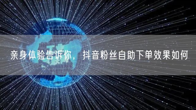 亲身体验告诉你，抖音粉丝自助下单效果如何