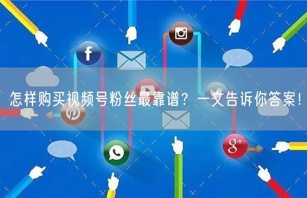 怎样购买视频号粉丝最靠谱？一文告诉你答案！