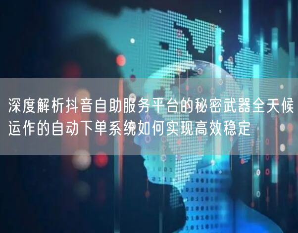 深度解析抖音自助服务平台的秘密武器全天候运作的自动下单系统如何实现高效稳定