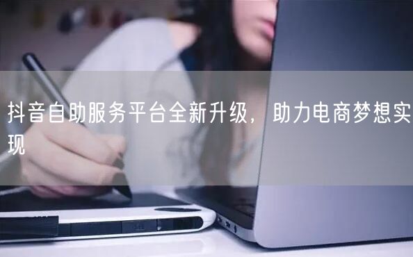 抖音自助服务平台全新升级，助力电商梦想实现