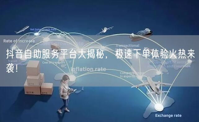 抖音自助服务平台大揭秘，极速下单体验火热来袭！