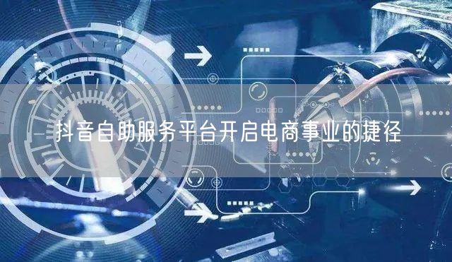 抖音自助服务平台开启电商事业的捷径