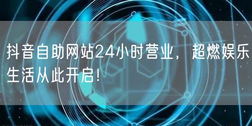 抖音自助网站24小时营业，超燃娱乐生活从此开启！