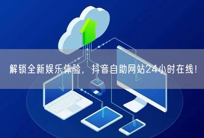 解锁全新娱乐体验，抖音自助网站24小时在线！