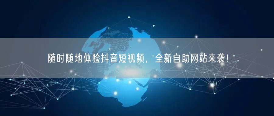 随时随地体验抖音短视频，全新自助网站来袭！