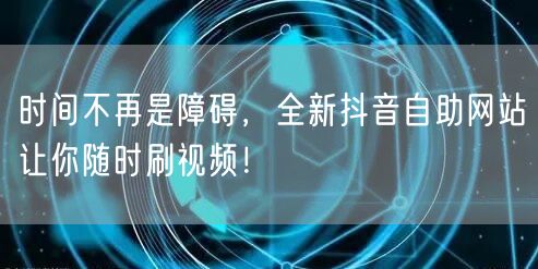 时间不再是障碍，全新抖音自助网站让你随时刷视频！