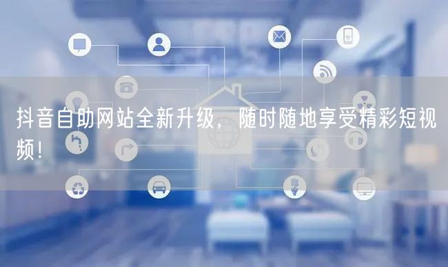 抖音自助网站全新升级，随时随地享受精彩短视频！