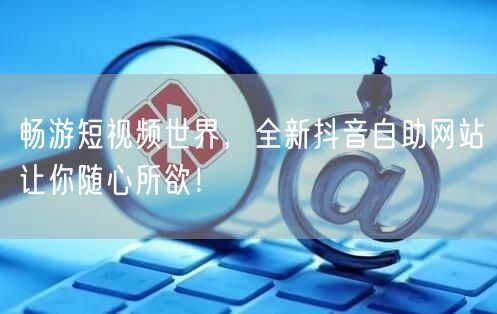 畅游短视频世界，全新抖音自助网站让你随心所欲！