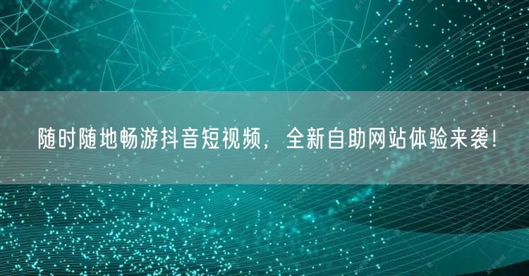 随时随地畅游抖音短视频，全新自助网站体验来袭！