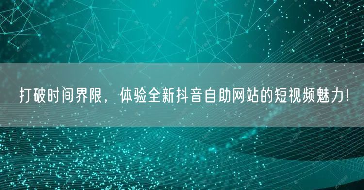 打破时间界限，体验全新抖音自助网站的短视频魅力！