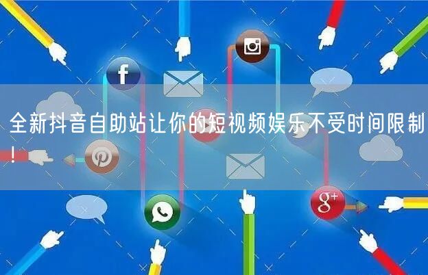 全新抖音自助站让你的短视频娱乐不受时间限制！