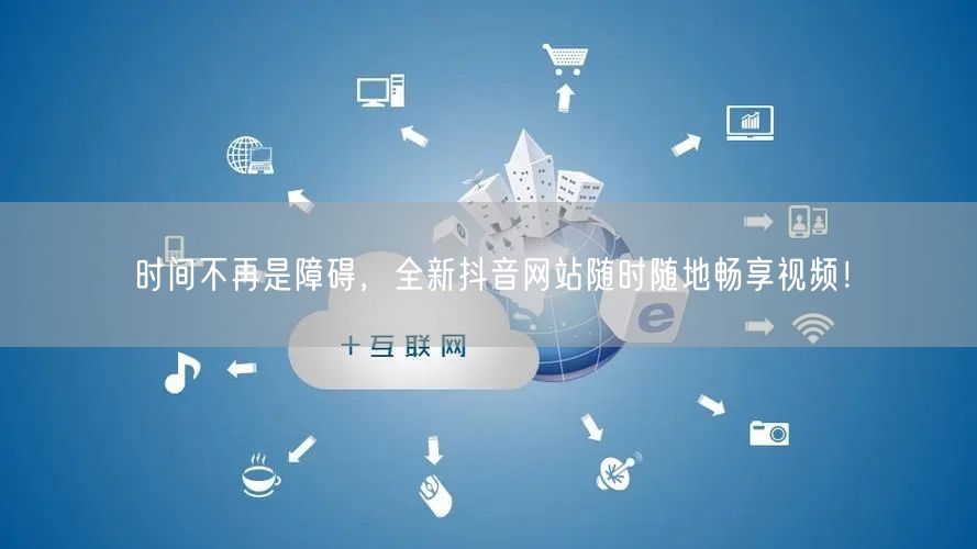 时间不再是障碍，全新抖音网站随时随地畅享视频！