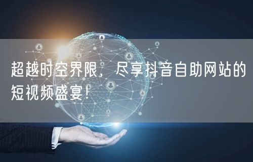 超越时空界限，尽享抖音自助网站的短视频盛宴！