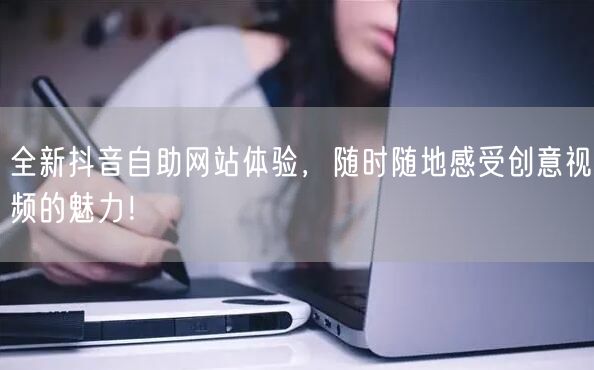 全新抖音自助网站体验，随时随地感受创意视频的魅力！