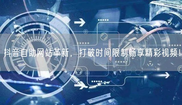抖音自助网站革新，打破时间限制畅享精彩视频！