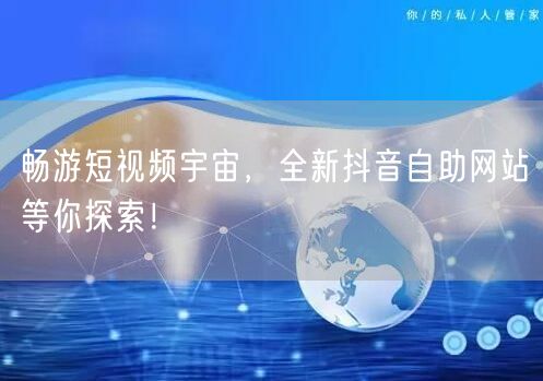 畅游短视频宇宙，全新抖音自助网站等你探索！