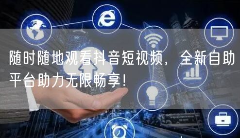 随时随地观看抖音短视频，全新自助平台助力无限畅享！