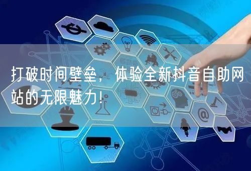 打破时间壁垒，体验全新抖音自助网站的无限魅力！