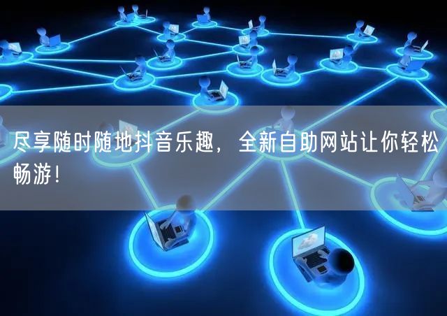 尽享随时随地抖音乐趣，全新自助网站让你轻松畅游！