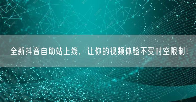 全新抖音自助站上线，让你的视频体验不受时空限制！
