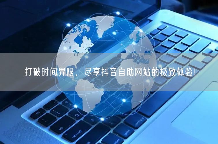 打破时间界限，尽享抖音自助网站的极致体验！