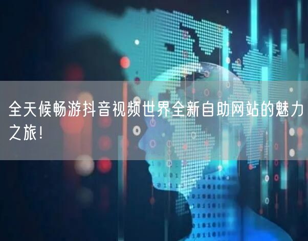 全天候畅游抖音视频世界全新自助网站的魅力之旅！