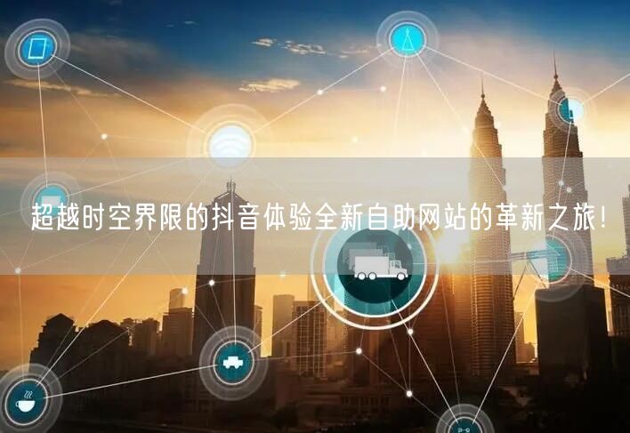 超越时空界限的抖音体验全新自助网站的革新之旅！