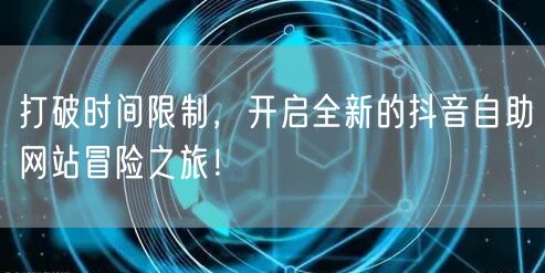 打破时间限制，开启全新的抖音自助网站冒险之旅！