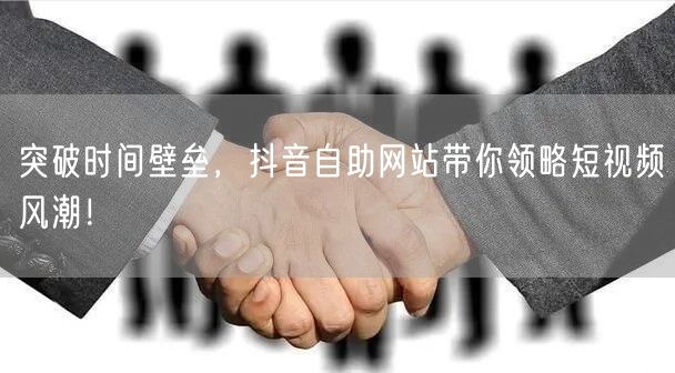 突破时间壁垒，抖音自助网站带你领略短视频风潮！
