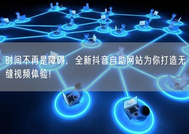 时间不再是障碍，全新抖音自助网站为你打造无缝视频体验！