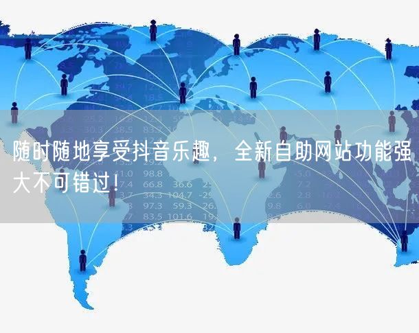 随时随地享受抖音乐趣，全新自助网站功能强大不可错过！