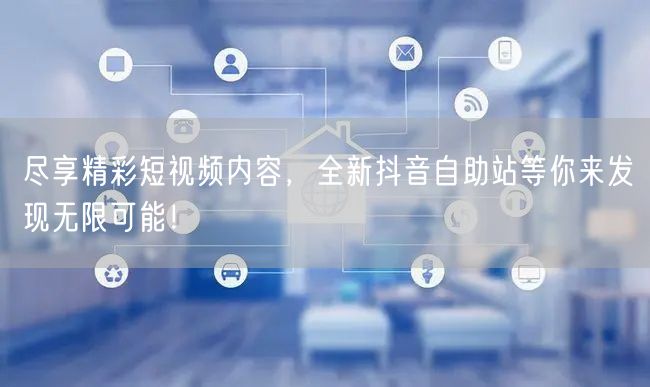 尽享精彩短视频内容，全新抖音自助站等你来发现无限可能！
