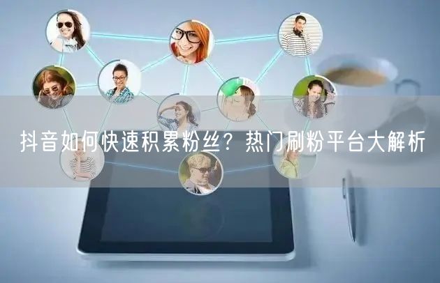 抖音如何快速积累粉丝？热门刷粉平台大解析