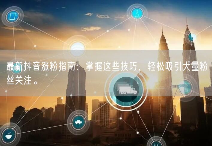 最新抖音涨粉指南：掌握这些技巧，轻松吸引大量粉丝关注。