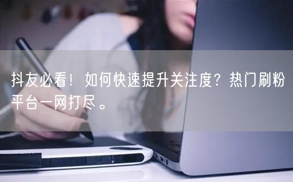 抖友必看！如何快速提升关注度？热门刷粉平台一网打尽。