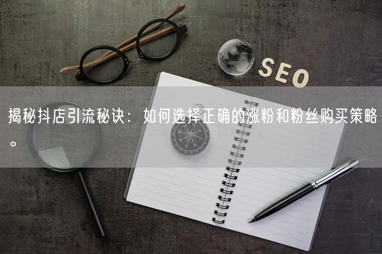 揭秘抖店引流秘诀：如何选择正确的涨粉和粉丝购买策略。
