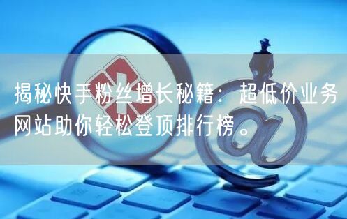 揭秘快手粉丝增长秘籍：超低价业务网站助你轻松登顶排行榜。