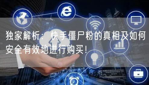 独家解析：快手僵尸粉的真相及如何安全有效地进行购买！