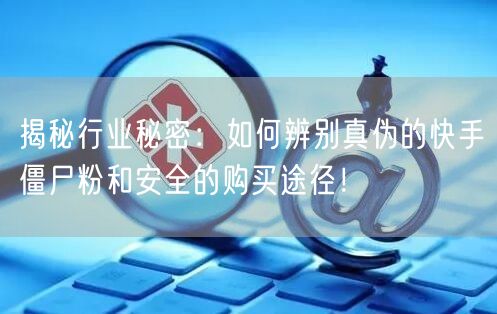 揭秘行业秘密：如何辨别真伪的快手僵尸粉和安全的购买途径！
